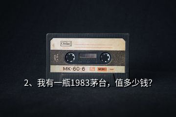 2、我有一瓶1983茅臺(tái)，值多少錢？