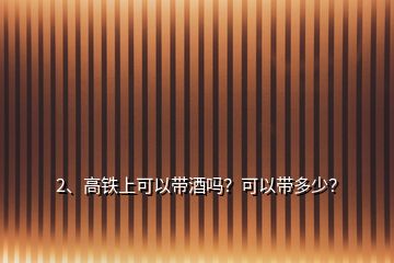 2、高鐵上可以帶酒嗎？可以帶多少？