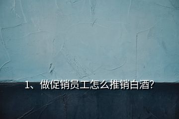 1、做促銷員工怎么推銷白酒？