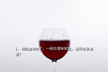 1、喝白酒喝傷了，一聞白酒味就吐，如何恢復(fù)酒量？