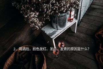 2、喝酒后，臉色發(fā)紅、發(fā)白、發(fā)青的原因是什么？