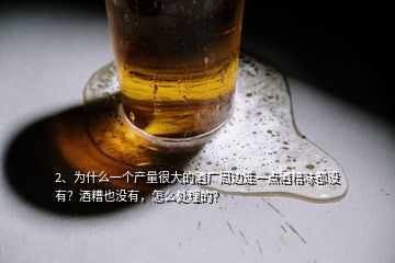 2、為什么一個(gè)產(chǎn)量很大的酒廠(chǎng)周邊連一點(diǎn)酒糟味都沒(méi)有？酒糟也沒(méi)有，怎么處理的？