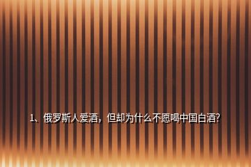 1、俄羅斯人愛酒，但卻為什么不愿喝中國白酒？