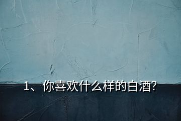 1、你喜歡什么樣的白酒？