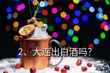 2、大連出白酒嗎？