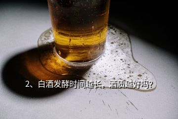 2、白酒發(fā)酵時(shí)間越長(zhǎng)，酒質(zhì)越好嗎？