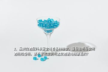 2、品牌白酒配料表里全寫著各種糧食，沒有注明有食用酒精和香精，是不是就能說明這款酒是純糧釀造的？