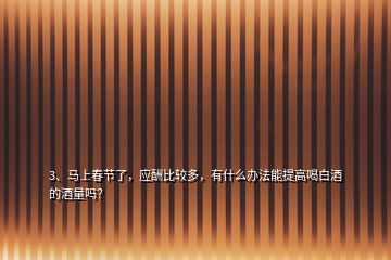 3、馬上春節(jié)了，應(yīng)酬比較多，有什么辦法能提高喝白酒的酒量嗎？