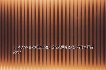 3、本人50 喜歡喝點(diǎn)白酒，想泡點(diǎn)保健酒喝，有什么好建議嗎？