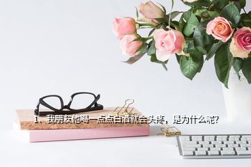 1、我朋友他喝一點(diǎn)點(diǎn)白酒就會(huì)頭疼，是為什么呢？