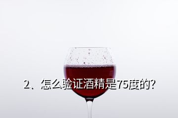 2、怎么驗證酒精是75度的？