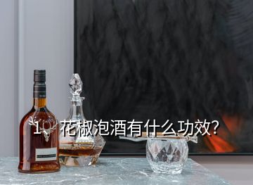 1、花椒泡酒有什么功效？