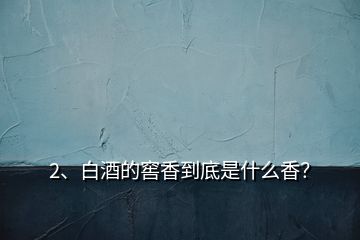 2、白酒的窖香到底是什么香？