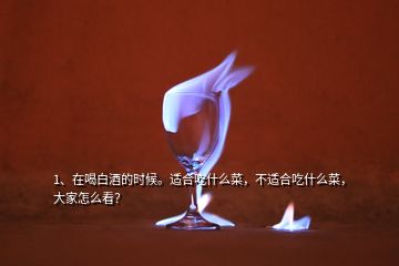 1、在喝白酒的時(shí)候。適合吃什么菜，不適合吃什么菜，大家怎么看？