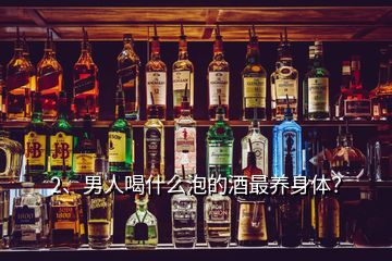 2、男人喝什么泡的酒最養(yǎng)身體？