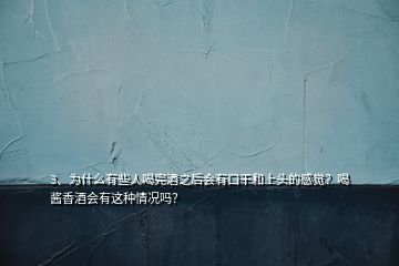 3、為什么有些人喝完酒之后會有口干和上頭的感覺？喝醬香酒會有這種情況嗎？