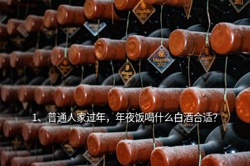 1、普通人家過年，年夜飯喝什么白酒合適？