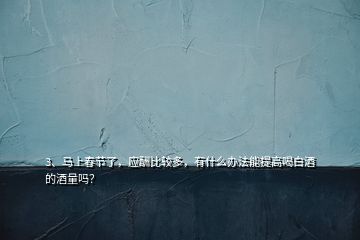 3、馬上春節(jié)了，應(yīng)酬比較多，有什么辦法能提高喝白酒的酒量嗎？