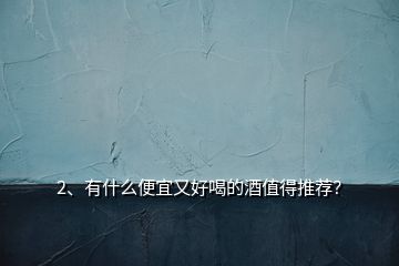 2、有什么便宜又好喝的酒值得推薦？