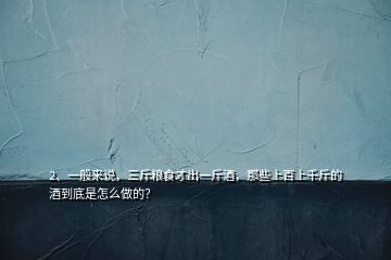 2、一般來說，三斤糧食才出一斤酒，那些上百上千斤的酒到底是怎么做的？