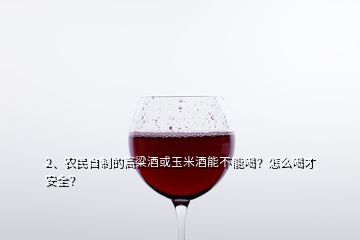 2、農(nóng)民自制的高粱酒或玉米酒能不能喝？怎么喝才安全？