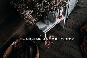 1、十二年的瓶裝白酒，酒是雜牌酒，現(xiàn)在價值多少？