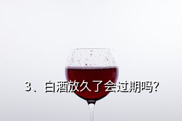 3、白酒放久了會過期嗎？