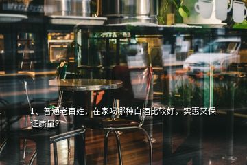 1、普通老百姓，在家喝哪種白酒比較好，實(shí)惠又保證質(zhì)量？