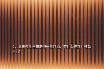 2、父親過(guò)生日想送他一瓶好酒，有什么推薦？預(yù)算800？