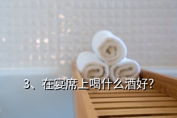 3、在宴席上喝什么酒好？