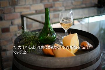 2、為什么吃過頭孢后喝酒會危險？頭孢和酒會產(chǎn)生什么化學反應？