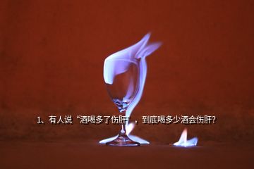 1、有人說“酒喝多了傷肝”，到底喝多少酒會傷肝？