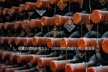 1、收藏白酒的價(jià)值大么，10000的白酒儲存5年，能漲多少錢？