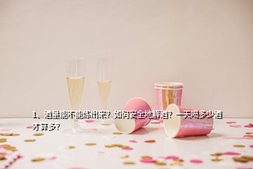 1、酒量能不能練出來(lái)？如何安全地解酒？一天喝多少酒才算多？