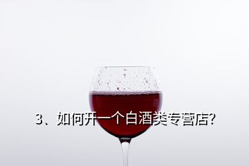 3、如何開一個白酒類專營店？