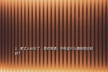 2、老丈人80歲了，喜歡喝酒，中秋送什么酒給他比較好？