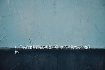 1、購(gòu)買白酒需要注意哪些事項(xiàng)？如何辨別優(yōu)劣白酒品牌？