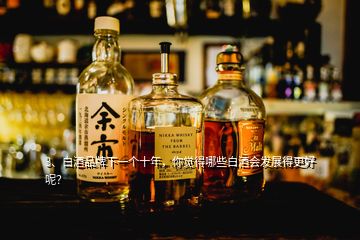 3、白酒品牌下一個十年，你覺得哪些白酒會發(fā)展得更好呢？