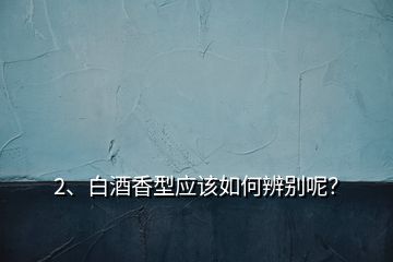 2、白酒香型應(yīng)該如何辨別呢？