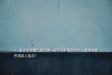 2、最近想收藏幾瓶白酒，有什么升值空間大，值得收藏的請高人指點？