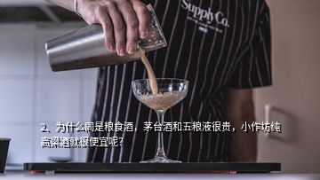 2、為什么同是糧食酒，茅臺酒和五糧液很貴，小作坊純高梁酒就很便宜呢？