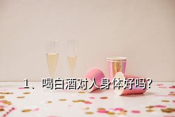 1、喝白酒對(duì)人身體好嗎？