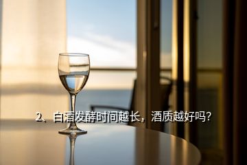 2、白酒發(fā)酵時(shí)間越長(zhǎng)，酒質(zhì)越好嗎？