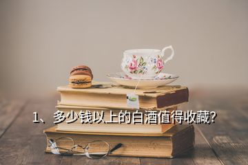 1、多少錢以上的白酒值得收藏？