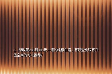 3、想收藏200到300元一瓶的純糧白酒，有哪些比較有升值空間的可以推薦？