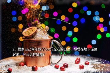 2、我家自己今年做了500斤左右的白酒，想埋在地下儲藏起來，應該怎樣儲藏？