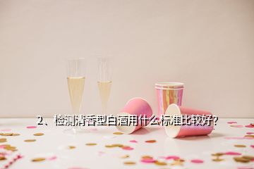 2、檢測清香型白酒用什么標(biāo)準(zhǔn)比較好？