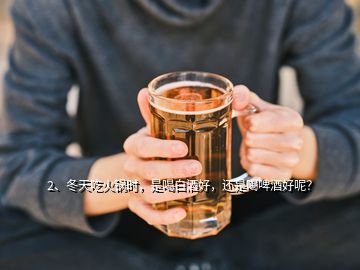 2、冬天吃火鍋時，是喝白酒好，還是喝啤酒好呢？