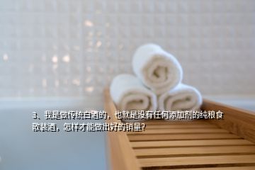 3、我是做傳統(tǒng)白酒的，也就是沒有任何添加劑的純糧食散裝酒，怎樣才能做出好的銷量？