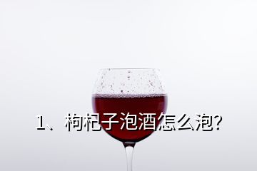 1、枸杞子泡酒怎么泡？